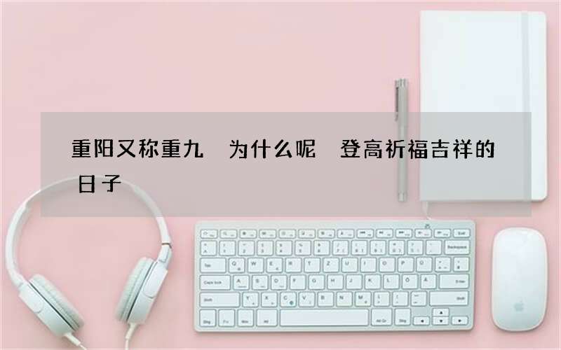 重阳又称重九 为什么呢 登高祈福吉祥的日子